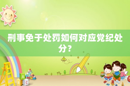 刑事免于處罰如何對應黨紀處分？