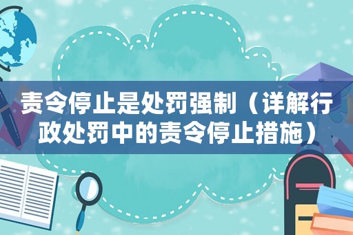 責(zé)令停止是處罰強(qiáng)制（詳解行政處罰中的責(zé)令停止措施）