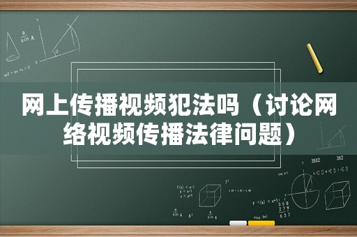 網(wǎng)上傳播視頻犯法嗎（討論網(wǎng)絡(luò)視頻傳播法律問題）