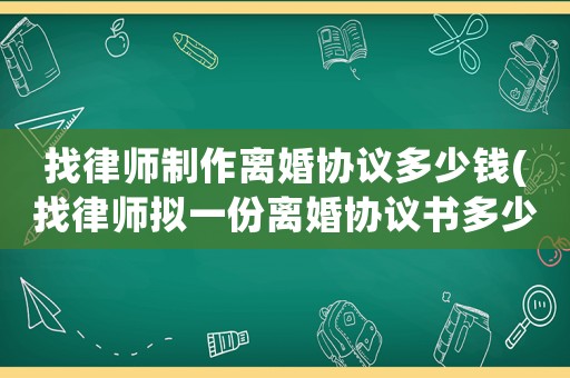 找律師制作離婚協議多少錢(找律師擬一份離婚協議書多少錢)