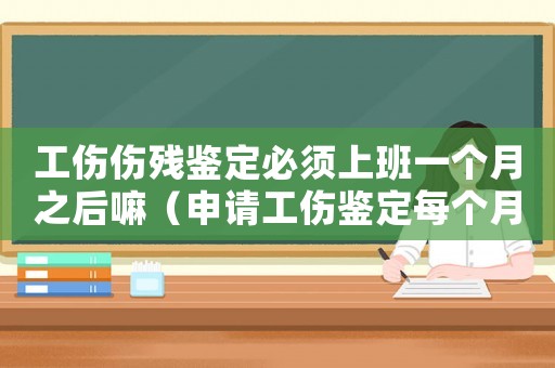 工傷傷殘鑒定必須上班一個(gè)月之后嘛（申請工傷鑒定每個(gè)月都能申請嗎）