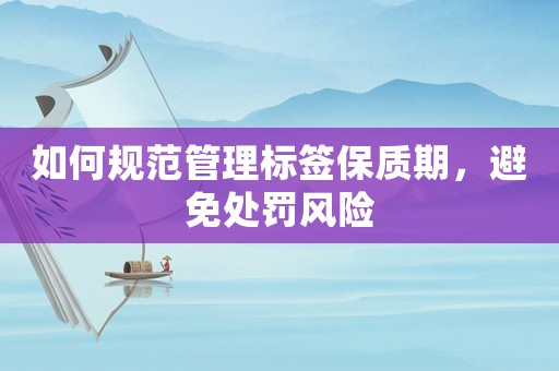 如何規范管理標簽保質期，避免處罰風險