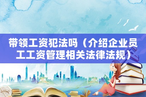 帶領工資犯法嗎（介紹企業員工工資管理相關法律法規）