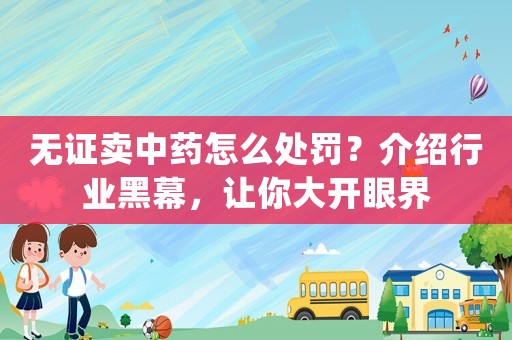 無證賣中藥怎么處罰？介紹行業(yè)黑幕，讓你大開眼界