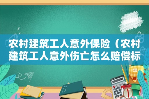 農村建筑工人意外保險（農村建筑工人意外傷亡怎么賠償標準）