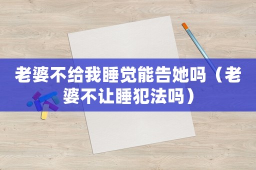 老婆不給我睡覺能告她嗎（老婆不讓睡犯法嗎）
