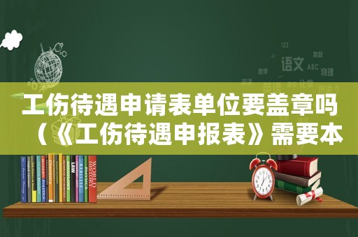 工傷待遇申請表單位要蓋章嗎（《工傷待遇申報表》需要本人填寫嗎）