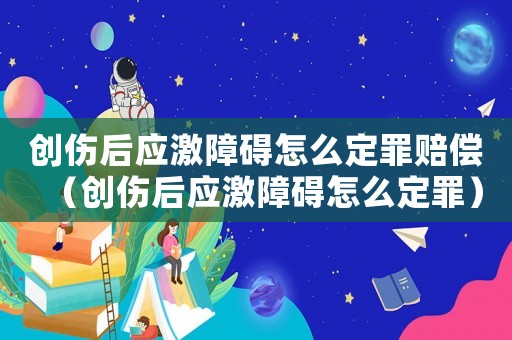 創(chuàng)傷后應(yīng)激障礙怎么定罪賠償（創(chuàng)傷后應(yīng)激障礙怎么定罪）