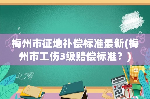 梅州市征地補償標準最新(梅州市工傷3級賠償標準？)