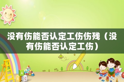 沒有傷能否認定工傷傷殘（沒有傷能否認定工傷）