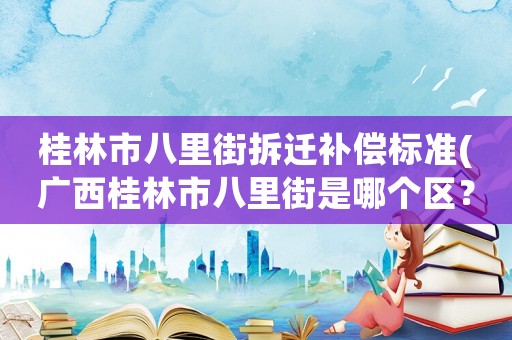 桂林市八里街拆遷補(bǔ)償標(biāo)準(zhǔn)(廣西桂林市八里街是哪個(gè)區(qū)？)