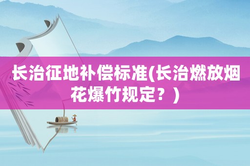 長(zhǎng)治征地補(bǔ)償標(biāo)準(zhǔn)(長(zhǎng)治燃放煙花爆竹規(guī)定？)