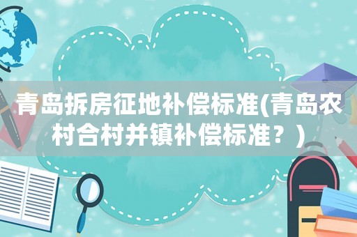 青島拆房征地補償標準(青島農村合村并鎮補償標準？)