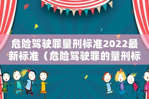 危險駕駛罪量刑標準2022最新標準（危險駕駛罪的量刑標準）