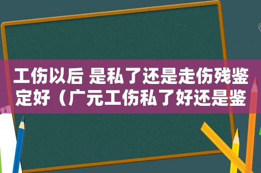 工傷以后 是私了還是走傷殘鑒定好（廣元工傷私了好還是鑒定好）