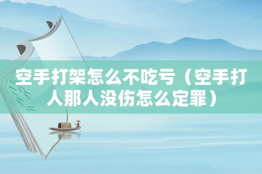 空手打架怎么不吃虧（空手打人那人沒傷怎么定罪）