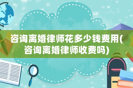 咨詢離婚律師花多少錢費用(咨詢離婚律師收費嗎)