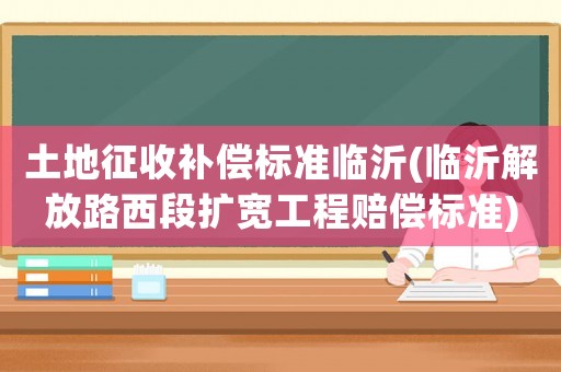 土地征收補償標準臨沂(臨沂解放路西段擴寬工程賠償標準)