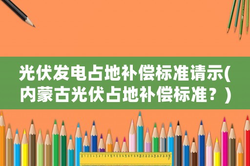 光伏發電占地補償標準請示(內蒙古光伏占地補償標準？)