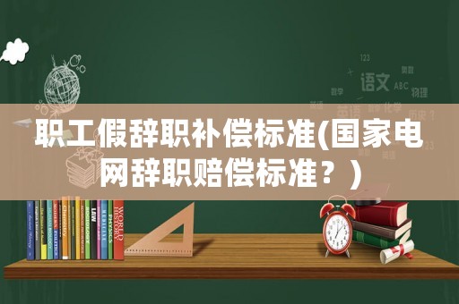 職工假辭職補償標準(國家電網辭職賠償標準？)