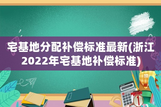 宅基地分配補(bǔ)償標(biāo)準(zhǔn)最新(浙江2022年宅基地補(bǔ)償標(biāo)準(zhǔn))