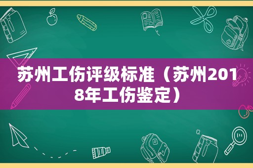 蘇州工傷評(píng)級(jí)標(biāo)準(zhǔn)（蘇州2018年工傷鑒定）