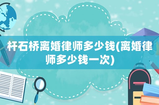 桿石橋離婚律師多少錢(離婚律師多少錢一次)