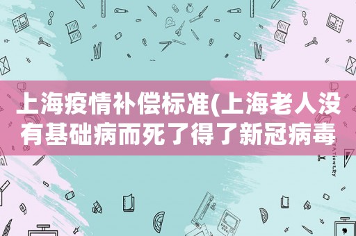 上海疫情補償標準(上海老人沒有基礎病而死了得了新冠病毒有賠償嗎？)