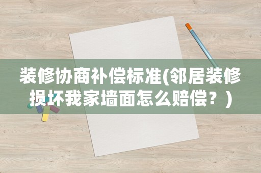 裝修協(xié)商補(bǔ)償標(biāo)準(zhǔn)(鄰居裝修損壞我家墻面怎么賠償？)
