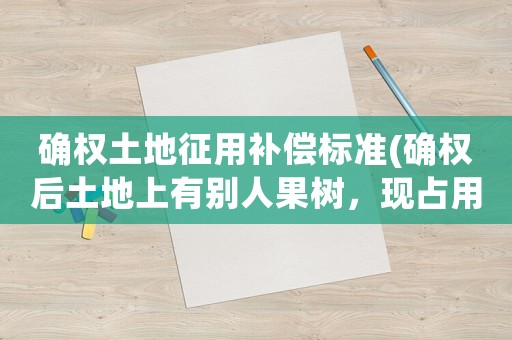 確權(quán)土地征用補(bǔ)償標(biāo)準(zhǔn)(確權(quán)后土地上有別人果樹，現(xiàn)占用十多年，征用后賠償歸誰？)