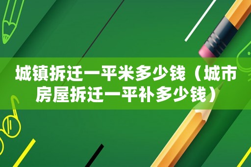 城鎮拆遷一平米多少錢（城市房屋拆遷一平補多少錢）