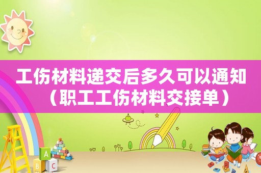 工傷材料遞交后多久可以通知（職工工傷材料交接單）
