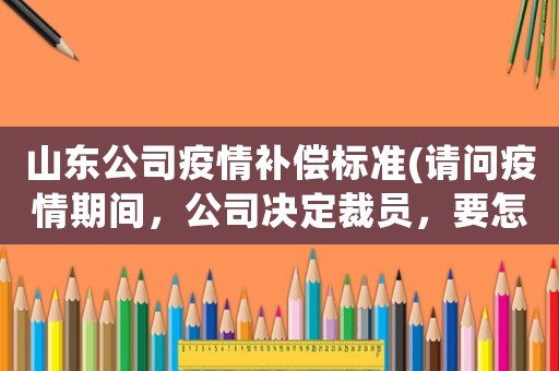 山東公司疫情補償標準(請問疫情期間，公司決定裁員，要怎么補償員工？)