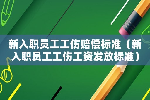 新入職員工工傷賠償標準（新入職員工工傷工資發放標準）