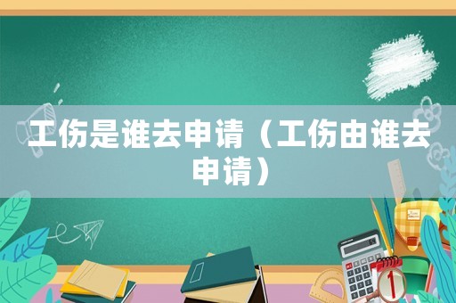工傷是誰去申請（工傷由誰去申請）