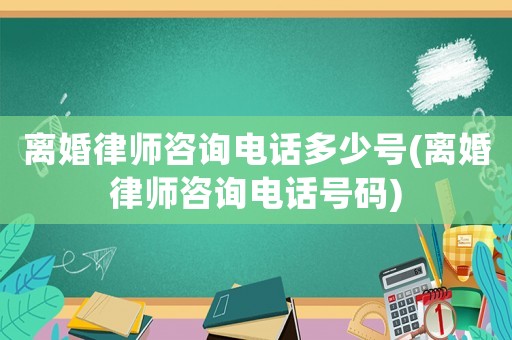 離婚律師咨詢電話多少號(hào)(離婚律師咨詢電話號(hào)碼)