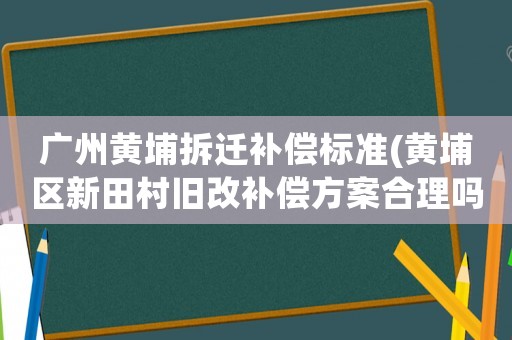 廣州黃埔拆遷補(bǔ)償標(biāo)準(zhǔn)(黃埔區(qū)新田村舊改補(bǔ)償方案合理嗎？)