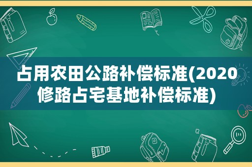 占用農田公路補償標準(2020修路占宅基地補償標準)