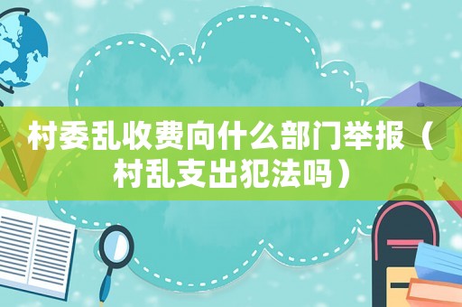 村委亂收費向什么部門舉報（村亂支出犯法嗎）