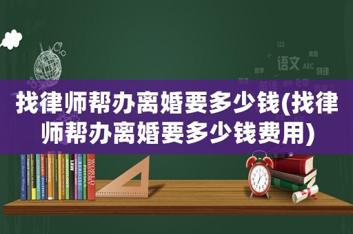 找律師幫辦離婚要多少錢(找律師幫辦離婚要多少錢費用)