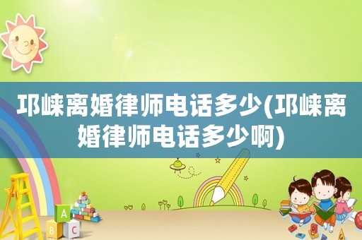 邛崍離婚律師電話多少(邛崍離婚律師電話多少啊)