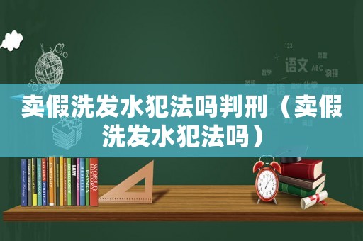賣假洗發水犯法嗎判刑（賣假洗發水犯法嗎）