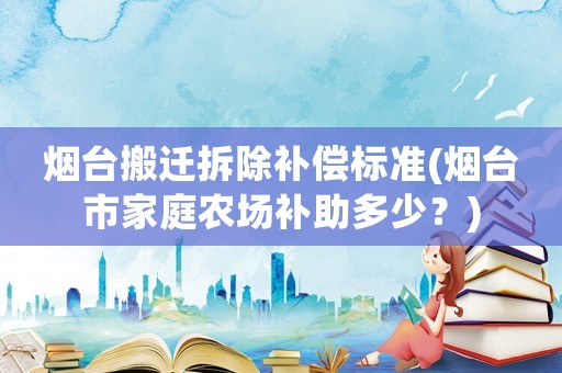 煙臺(tái)搬遷拆除補(bǔ)償標(biāo)準(zhǔn)(煙臺(tái)市家庭農(nóng)場(chǎng)補(bǔ)助多少？)