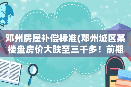鄧州房屋補償標準(鄧州城區某樓盤房價大跌至三千多！前期業主咋辦？)