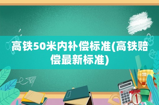 高鐵50米內補償標準(高鐵賠償最新標準)