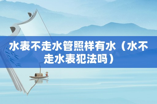 水表不走水管照樣有水（水不走水表犯法嗎）