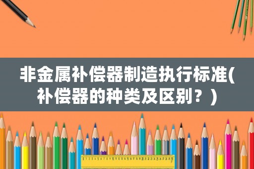 非金屬補償器制造執行標準(補償器的種類及區別？)