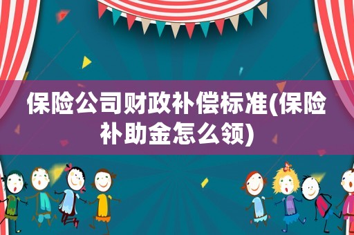 保險(xiǎn)公司財(cái)政補(bǔ)償標(biāo)準(zhǔn)(保險(xiǎn)補(bǔ)助金怎么領(lǐng))