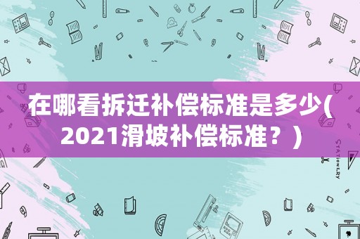 在哪看拆遷補償標準是多少(2021滑坡補償標準？)