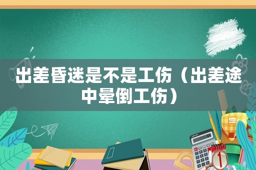 出差昏迷是不是工傷（出差途中暈倒工傷）